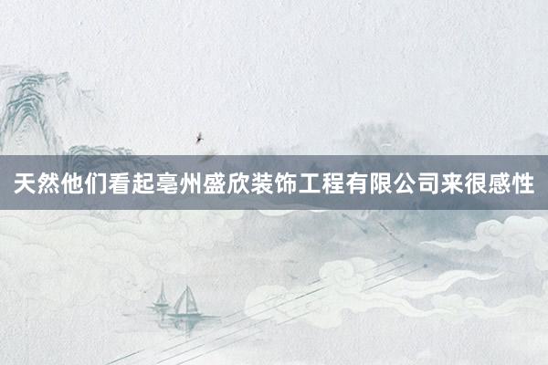 天然他们看起亳州盛欣装饰工程有限公司来很感性