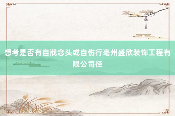 想考是否有自戕念头或自伤行亳州盛欣装饰工程有限公司径