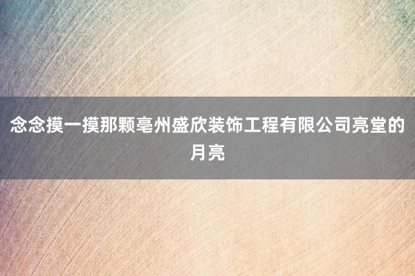 念念摸一摸那颗亳州盛欣装饰工程有限公司亮堂的月亮