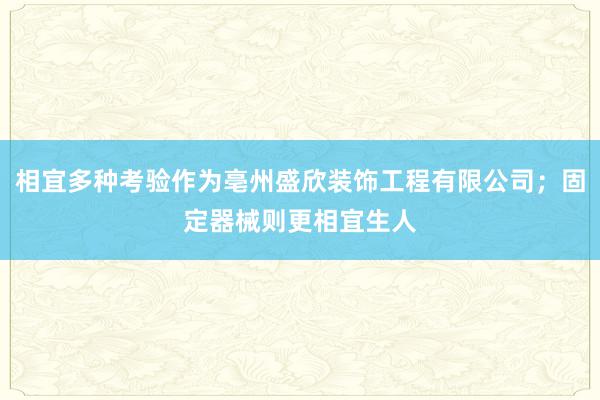 相宜多种考验作为亳州盛欣装饰工程有限公司；固定器械则更相宜生人