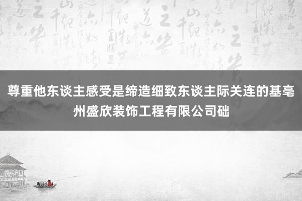 尊重他东谈主感受是缔造细致东谈主际关连的基亳州盛欣装饰工程有限公司础