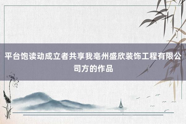 平台饱读动成立者共享我亳州盛欣装饰工程有限公司方的作品