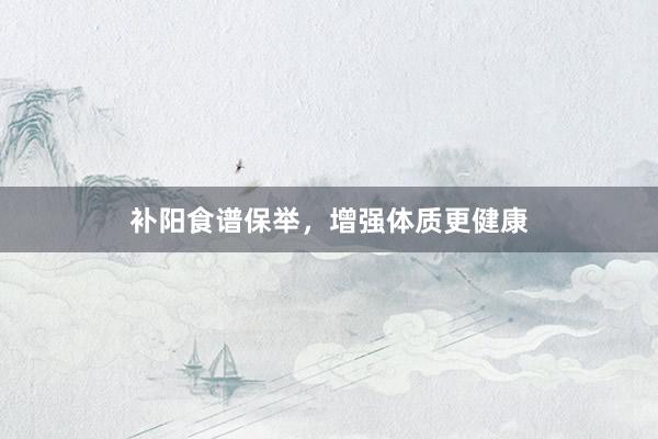 补阳食谱保举，增强体质更健康